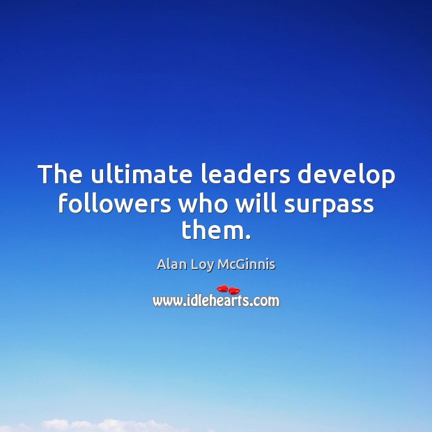 The ultimate leaders develop followers who will surpass them. Alan Loy McGinnis Picture Quote