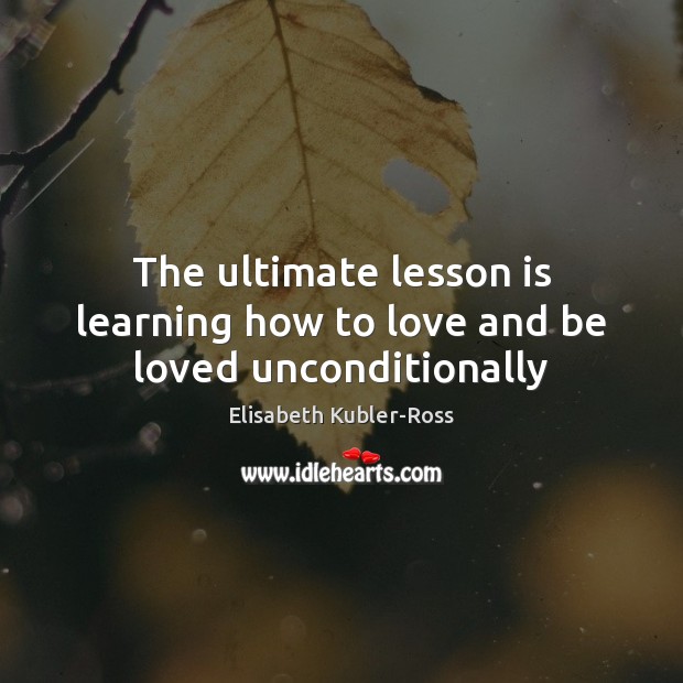The ultimate lesson is learning how to love and be loved unconditionally Elisabeth Kubler-Ross Picture Quote
