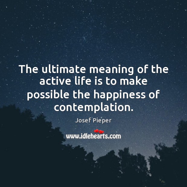 The ultimate meaning of the active life is to make possible the Josef Pieper Picture Quote