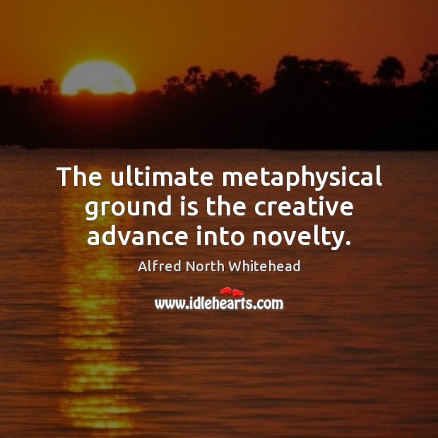 The ultimate metaphysical ground is the creative advance into novelty. Alfred North Whitehead Picture Quote