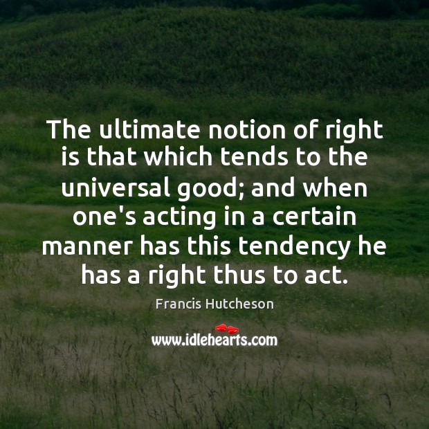 The ultimate notion of right is that which tends to the universal Francis Hutcheson Picture Quote
