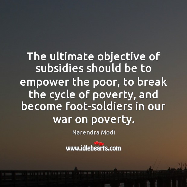 The ultimate objective of subsidies should be to empower the poor, to Narendra Modi Picture Quote