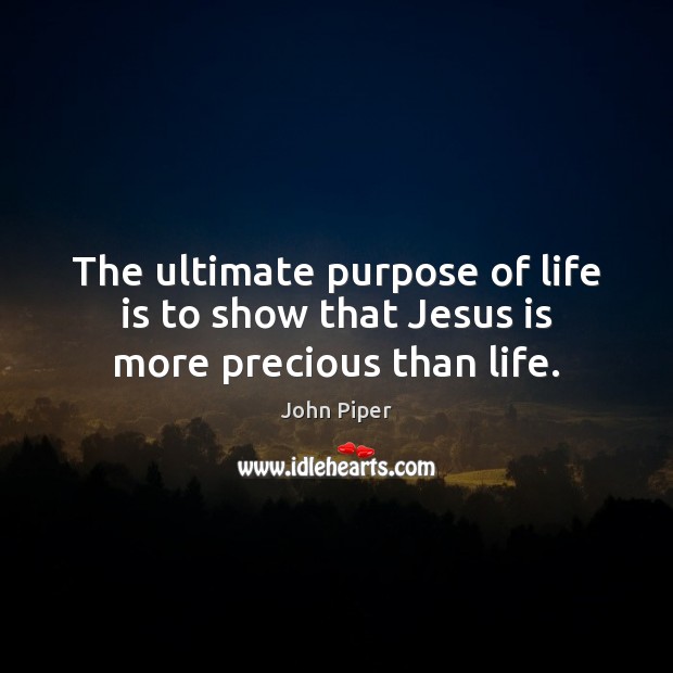 The ultimate purpose of life is to show that Jesus is more precious than life. John Piper Picture Quote