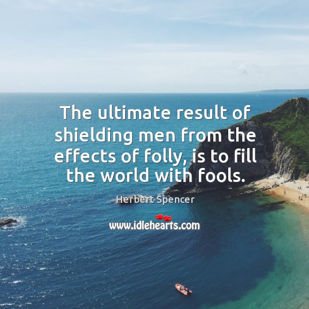 The ultimate result of shielding men from the effects of folly, is to fill the world with fools. Herbert Spencer Picture Quote