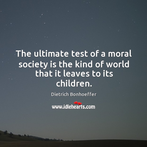 The ultimate test of a moral society is the kind of world that it leaves to its children. Dietrich Bonhoeffer Picture Quote