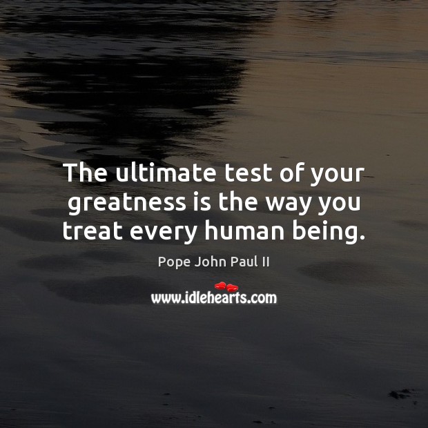 The ultimate test of your greatness is the way you treat every human being. Pope John Paul II Picture Quote