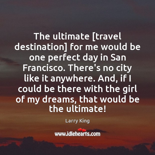 The ultimate [travel destination] for me would be one perfect day in Larry King Picture Quote