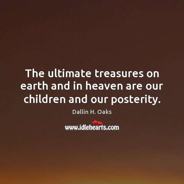 The ultimate treasures on earth and in heaven are our children and our posterity. Dallin H. Oaks Picture Quote