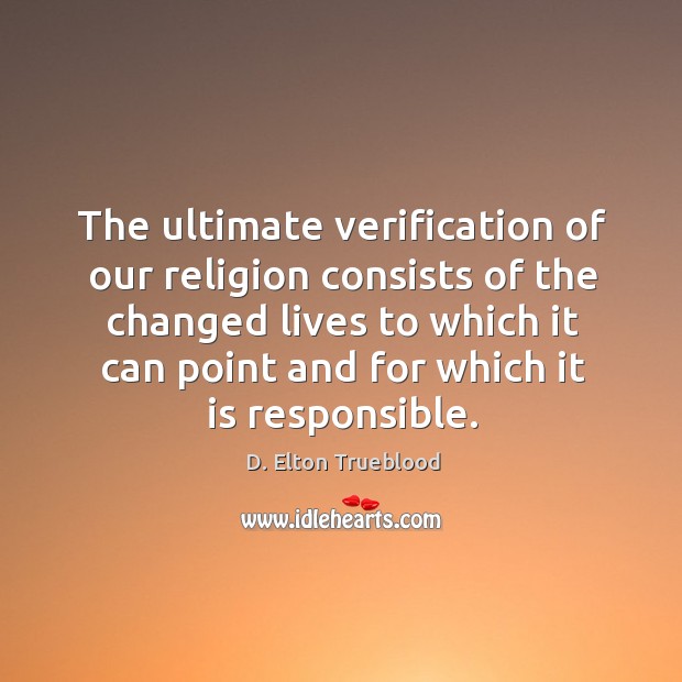 The ultimate verification of our religion consists of the changed lives to D. Elton Trueblood Picture Quote