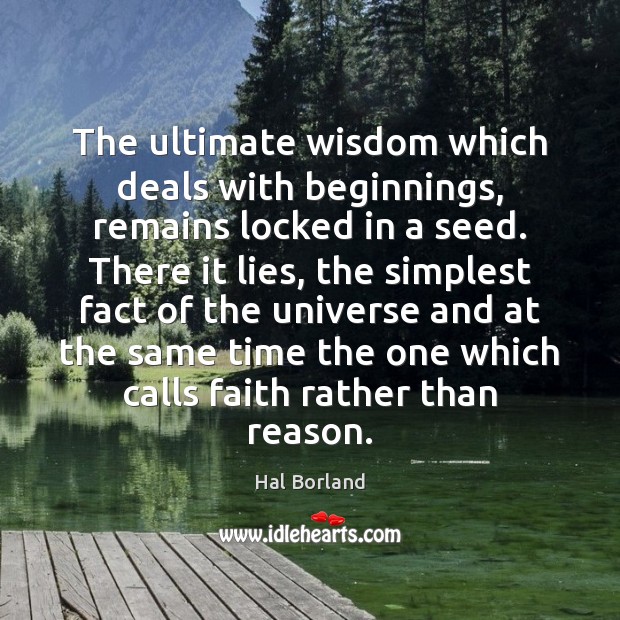 The ultimate wisdom which deals with beginnings, remains locked in a seed. Hal Borland Picture Quote