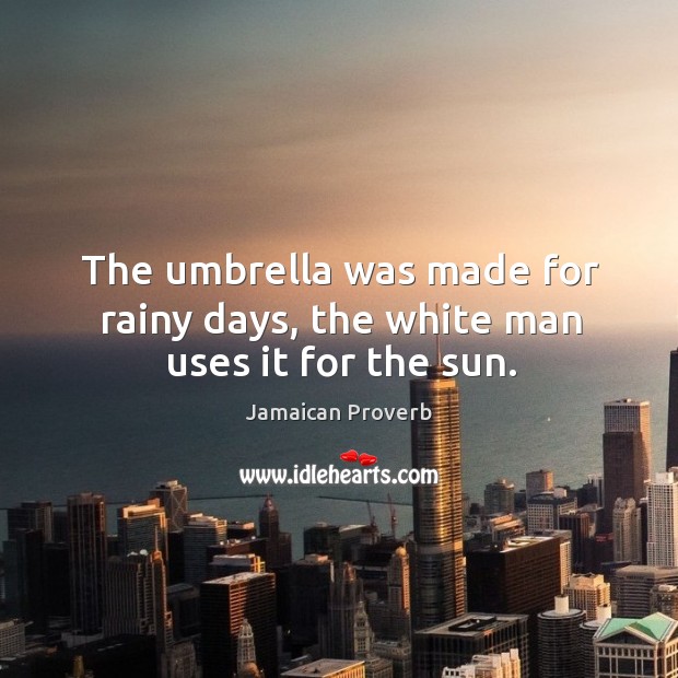 The umbrella was made for rainy days, the white man uses it for the sun. Jamaican Proverbs Image