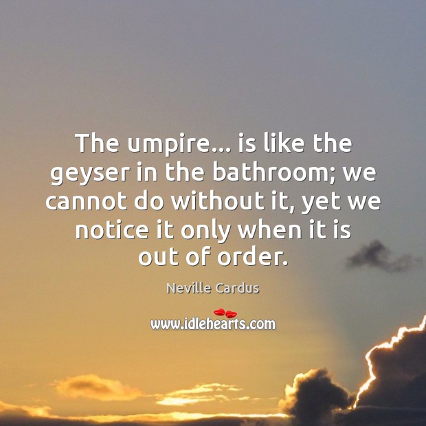 The umpire… is like the geyser in the bathroom; we cannot do Neville Cardus Picture Quote