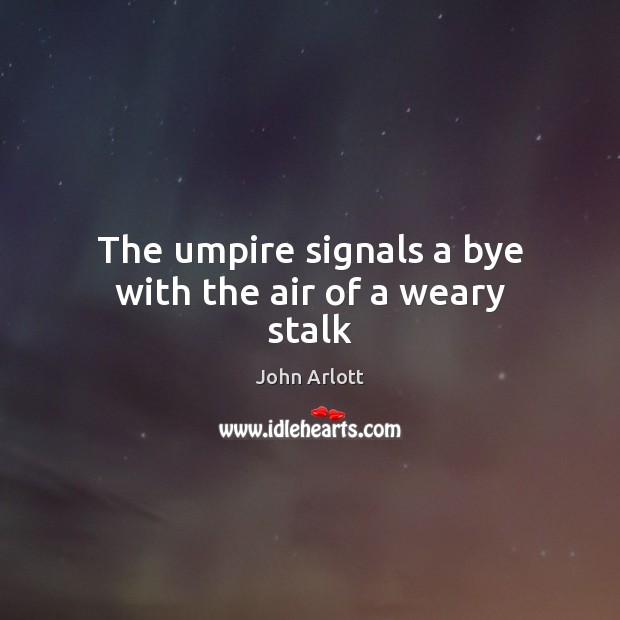 The umpire signals a bye with the air of a weary stalk John Arlott Picture Quote