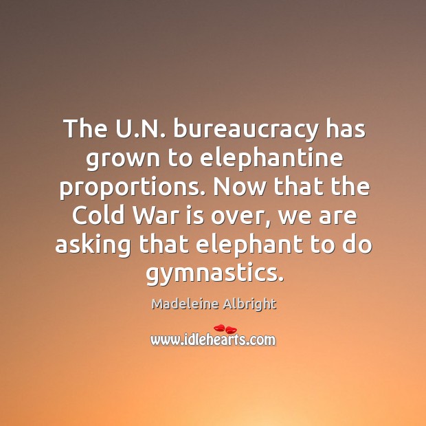 The u.n. Bureaucracy has grown to elephantine proportions. Now that the cold war is over, we are asking that elephant to do gymnastics. Madeleine Albright Picture Quote