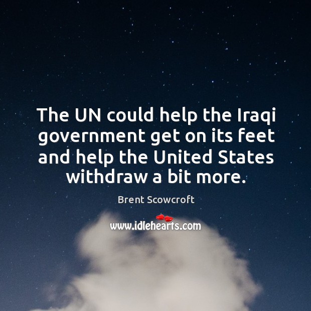 The un could help the iraqi government get on its feet and help the united states withdraw a bit more. Brent Scowcroft Picture Quote