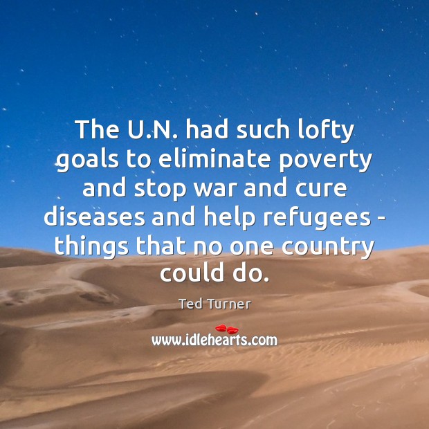 The U.N. had such lofty goals to eliminate poverty and stop Ted Turner Picture Quote