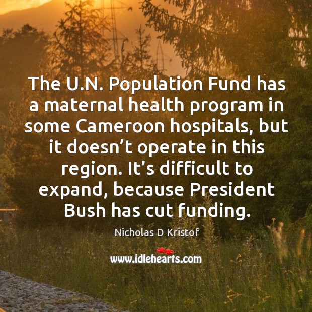 The u.n. Population fund has a maternal health program in some cameroon hospitals Nicholas D Kristof Picture Quote