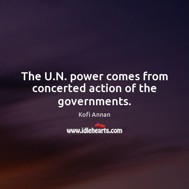 The U.N. power comes from concerted action of the governments. Kofi Annan Picture Quote
