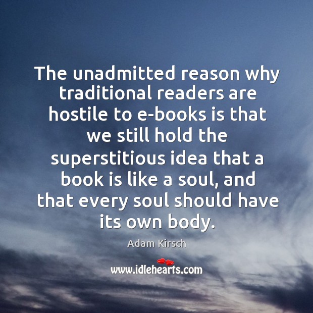 The unadmitted reason why traditional readers are hostile to e-books is that Adam Kirsch Picture Quote