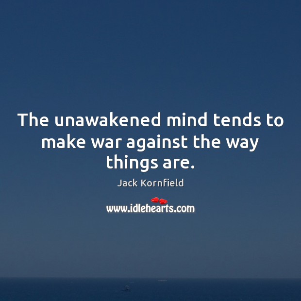 The unawakened mind tends to make war against the way things are. Jack Kornfield Picture Quote