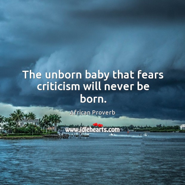 The unborn baby that fears criticism will never be born. Image