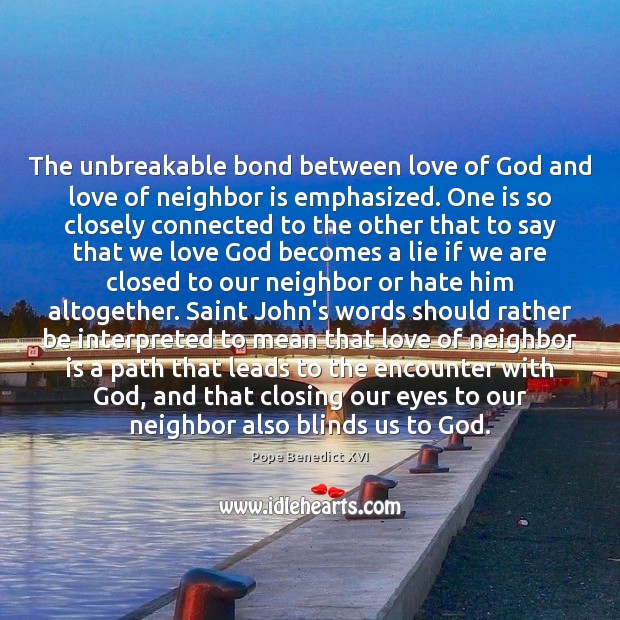 The unbreakable bond between love of God and love of neighbor is Pope Benedict XVI Picture Quote