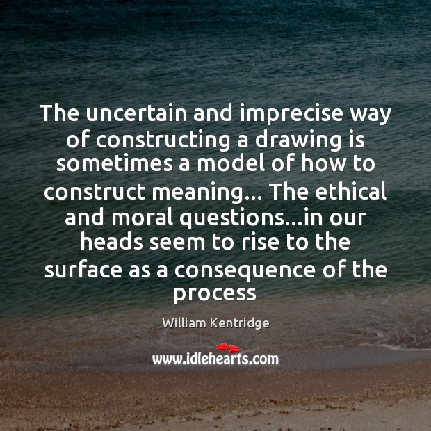 The uncertain and imprecise way of constructing a drawing is sometimes a William Kentridge Picture Quote