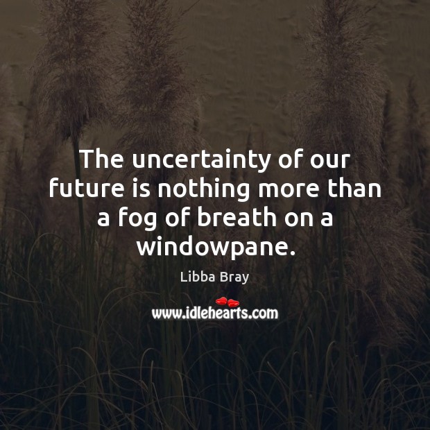 The uncertainty of our future is nothing more than a fog of breath on a windowpane. Libba Bray Picture Quote