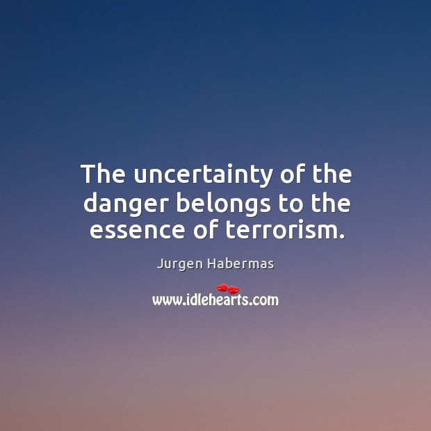 The uncertainty of the danger belongs to the essence of terrorism. Jurgen Habermas Picture Quote