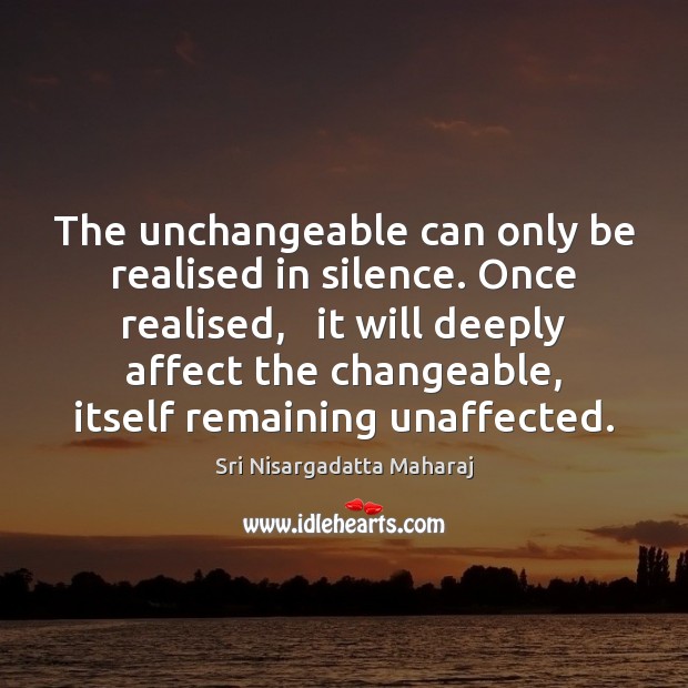 The unchangeable can only be realised in silence. Once realised,   it will Sri Nisargadatta Maharaj Picture Quote