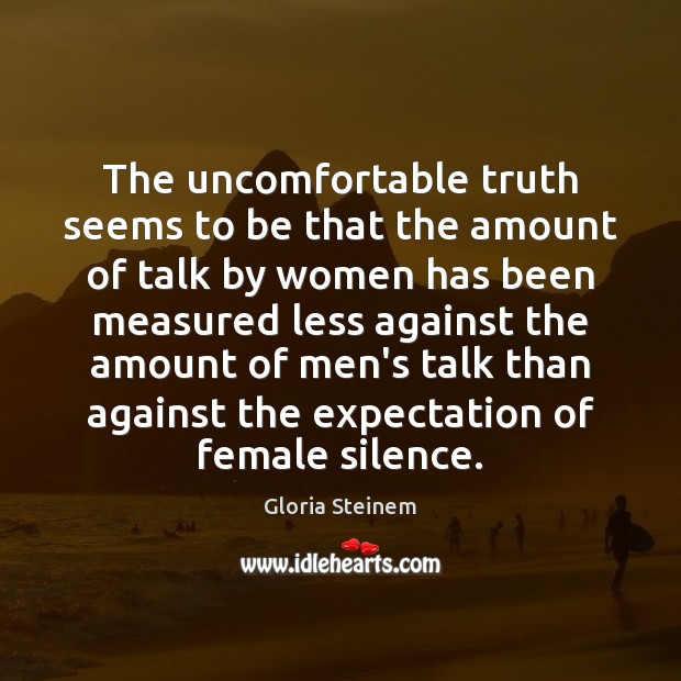 The uncomfortable truth seems to be that the amount of talk by Gloria Steinem Picture Quote