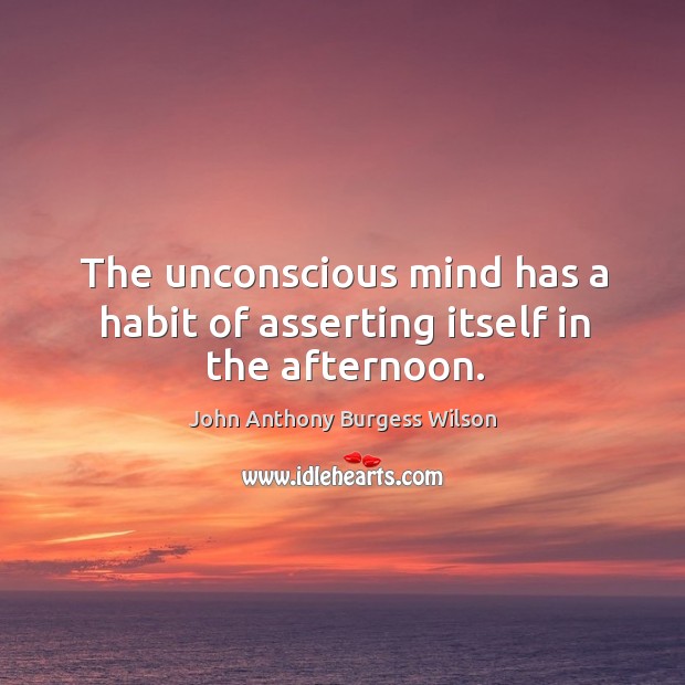 The unconscious mind has a habit of asserting itself in the afternoon. John Anthony Burgess Wilson Picture Quote