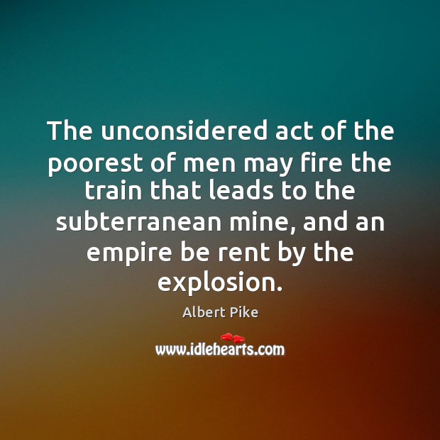 The unconsidered act of the poorest of men may fire the train Albert Pike Picture Quote