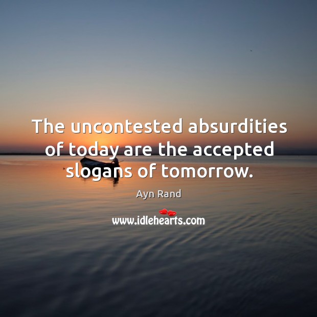 The uncontested absurdities of today are the accepted slogans of tomorrow. Ayn Rand Picture Quote