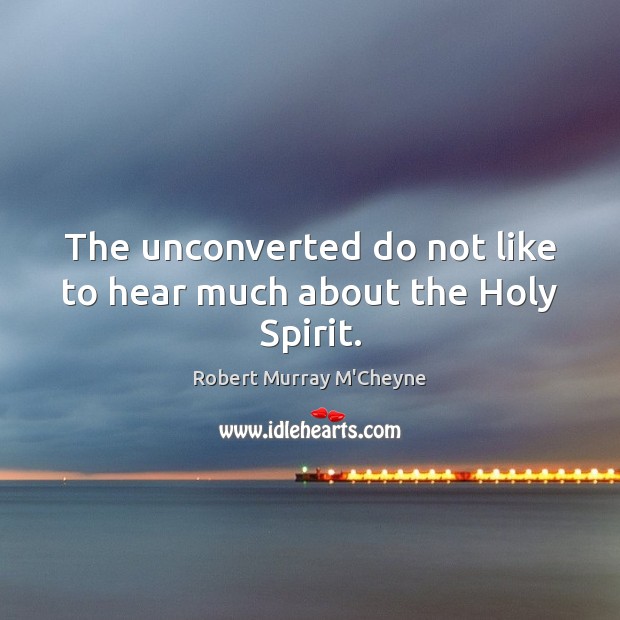 The unconverted do not like to hear much about the Holy Spirit. Robert Murray M’Cheyne Picture Quote