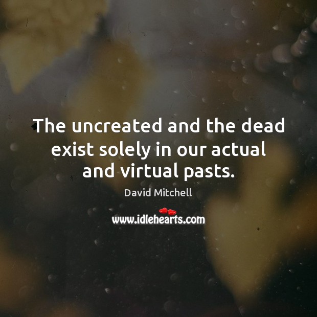 The uncreated and the dead exist solely in our actual and virtual pasts. Image