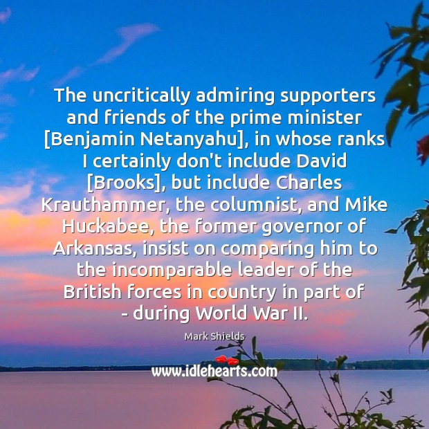 The uncritically admiring supporters and friends of the prime minister [Benjamin Netanyahu], Mark Shields Picture Quote