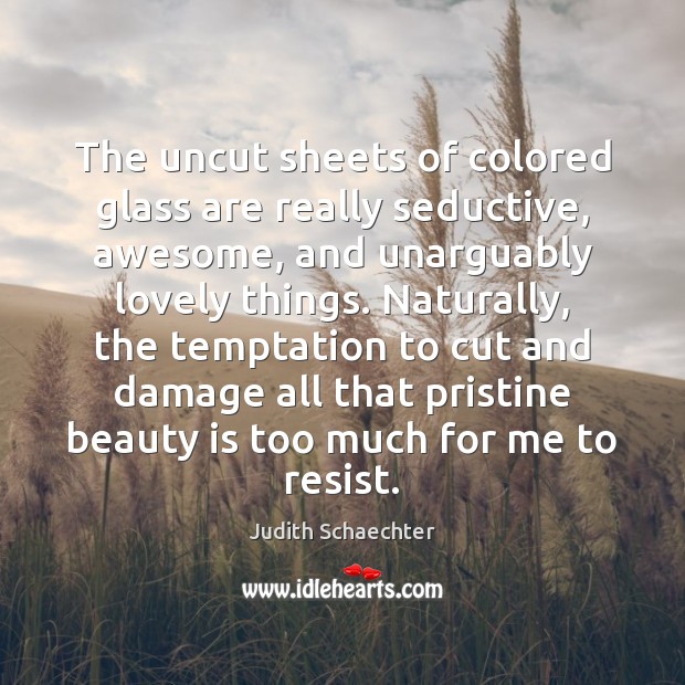 The uncut sheets of colored glass are really seductive, awesome, and unarguably Beauty Quotes Image