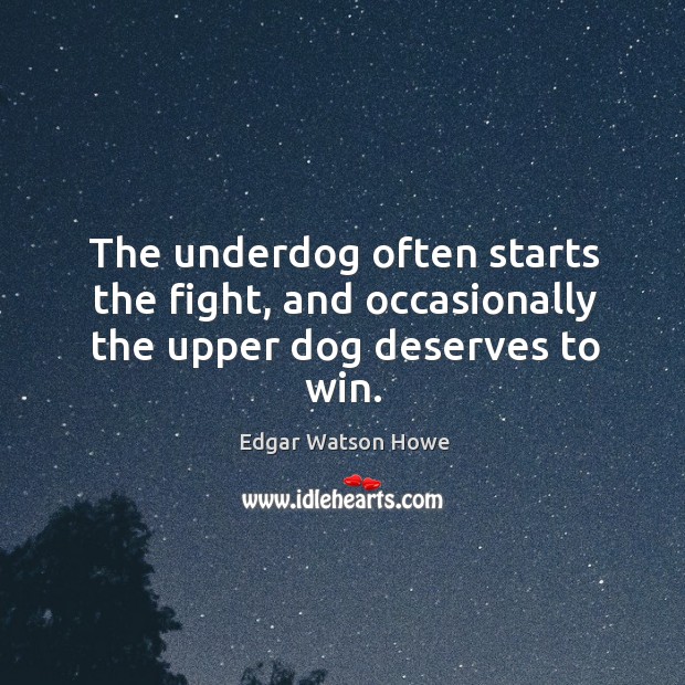 The underdog often starts the fight, and occasionally the upper dog deserves to win. Edgar Watson Howe Picture Quote