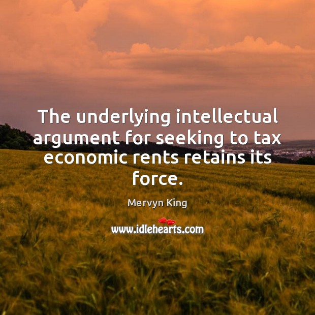 The underlying intellectual argument for seeking to tax economic rents retains its force. Mervyn King Picture Quote