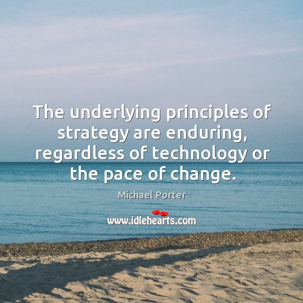 The underlying principles of strategy are enduring, regardless of technology or the pace of change. Michael Porter Picture Quote