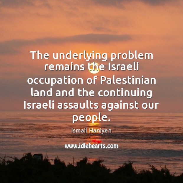 The underlying problem remains the Israeli occupation of Palestinian land and the Ismail Haniyeh Picture Quote