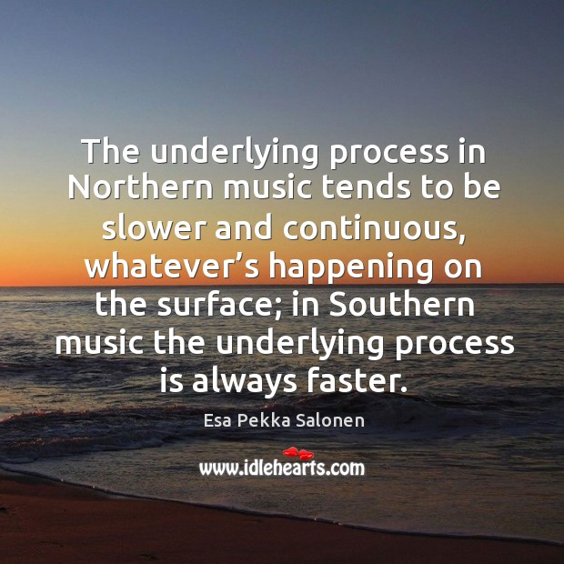 The underlying process in northern music tends to be slower and continuous, whatever’s happening Esa Pekka Salonen Picture Quote
