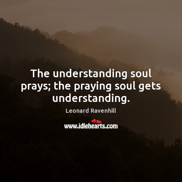 The understanding soul prays; the praying soul gets understanding. Leonard Ravenhill Picture Quote