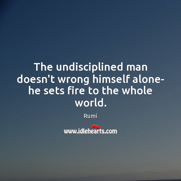 The undisciplined man doesn’t wrong himself alone- he sets fire to the whole world. Rumi Picture Quote