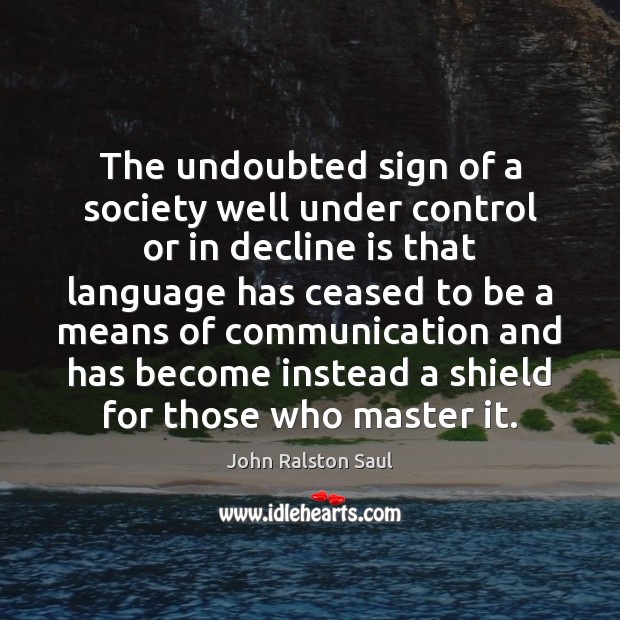 The undoubted sign of a society well under control or in decline John Ralston Saul Picture Quote