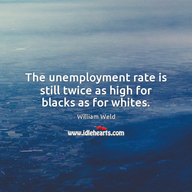 The unemployment rate is still twice as high for blacks as for whites. William Weld Picture Quote