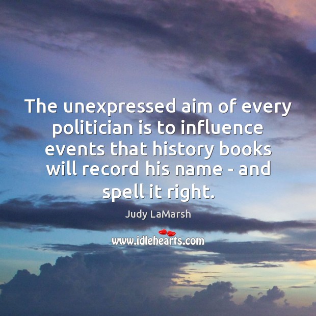 The unexpressed aim of every politician is to influence events that history Judy LaMarsh Picture Quote