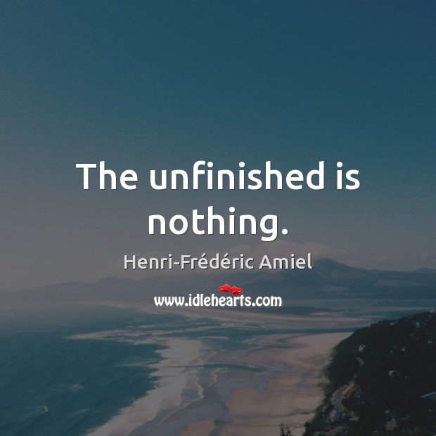 The unfinished is nothing. Henri-Frédéric Amiel Picture Quote