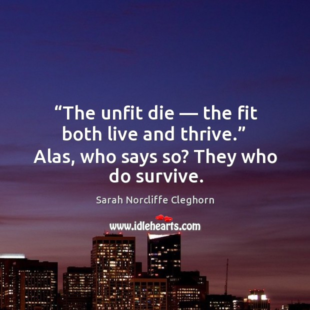 The unfit die — the fit both live and thrive.  alas, who says so? they who do survive. Sarah Norcliffe Cleghorn Picture Quote